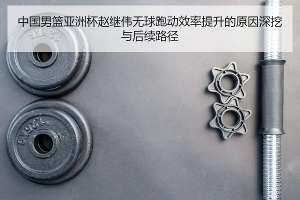 中国男篮亚洲杯赵继伟无球跑动效率提升的原因深挖与后续路径