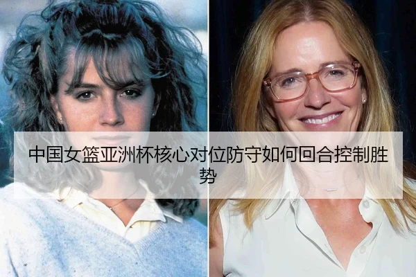 中国女篮亚洲杯核心对位防守如何回合控制胜势
