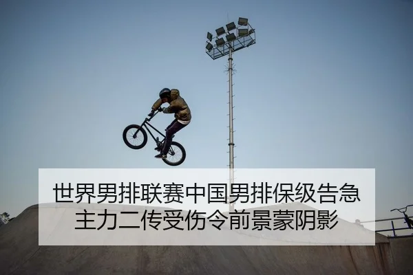 世界男排联赛中国男排保级告急 主力二传受伤令前景蒙阴影